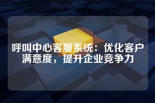 呼叫中心客服系统:优化客户满意度,提升企业竞争力