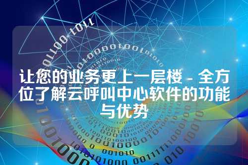 让您的业务更上一层楼 - 全方位了解云呼叫中心软件的功能与优势