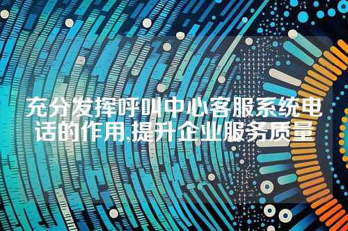 充分发挥呼叫中心客服系统电话的作用,提升企业服务质量