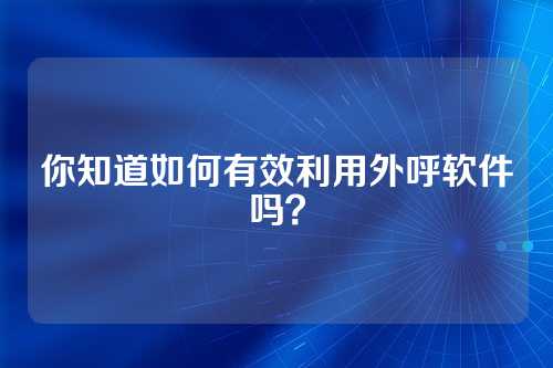 你知道如何有效利用外呼软件吗?
