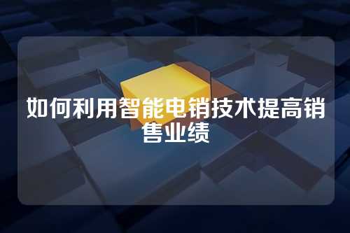 如何利用智能电销技术提高销售业绩