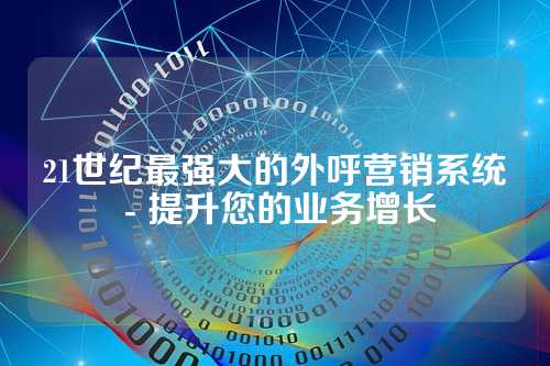 21世纪最强大的外呼营销系统 - 提升您的业务增长