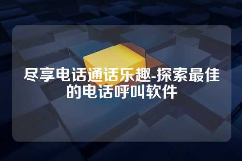 尽享电话通话乐趣-探索最佳的电话呼叫软件