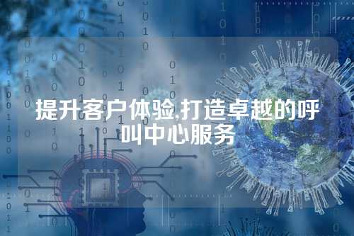 提升客户体验,打造卓越的呼叫中心服务