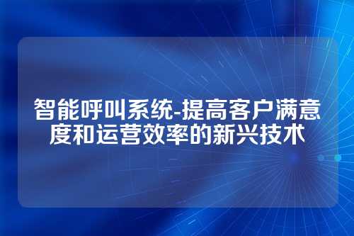 智能呼叫系统-提高客户满意度和运营效率的新兴技术