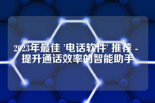 2023年最佳 '电话软件' 推荐 - 提升通话效率的智能助手