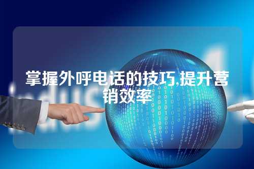 掌握外呼电话的技巧,提升营销效率