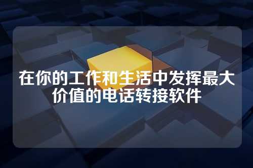 在你的工作和生活中发挥最大价值的电话转接软件