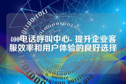 400电话呼叫中心- 提升企业客服效率和用户体验的良好选择