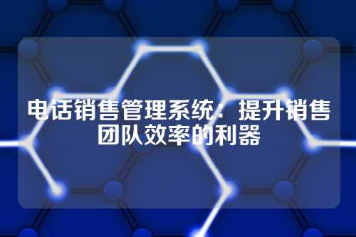 电话销售管理系统:提升销售团队效率的利器