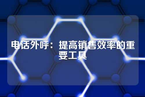 电话外呼：提高销售效率的重要工具