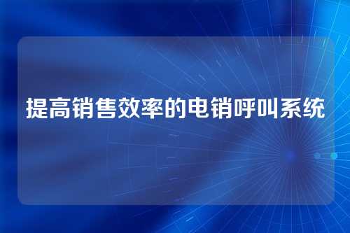 提高销售效率的电销呼叫系统