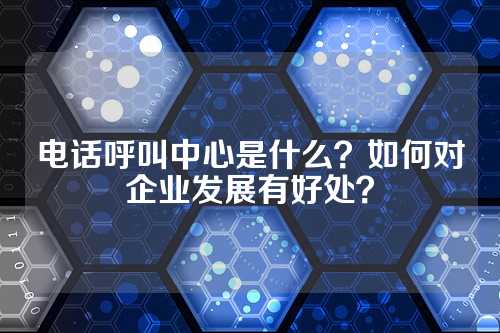 电话呼叫中心是什么？如何对企业发展有好处？