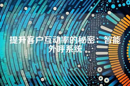 提升客户互动率的秘密：智能外呼系统