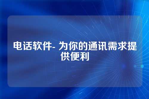 电话软件- 为你的通讯需求提供便利