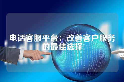 电话客服平台:改善客户服务的最佳选择