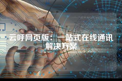 云呼网页版：一站式在线通讯解决方案