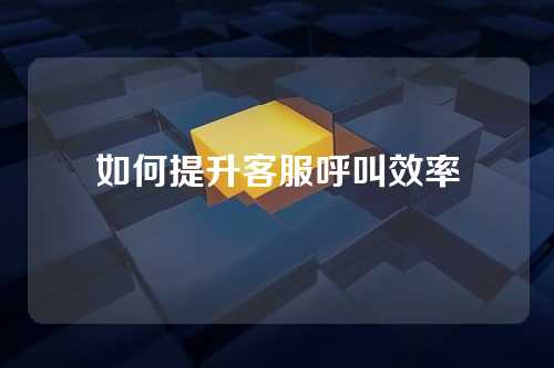如何提升客服呼叫效率