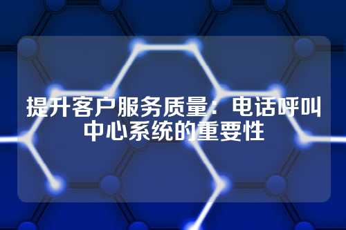 提升客户服务质量：电话呼叫中心系统的重要性