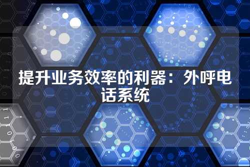 提升业务效率的利器:外呼电话系统