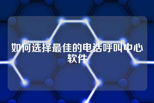 如何选择最佳的电话呼叫中心软件