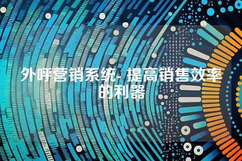 外呼营销系统- 提高销售效率的利器