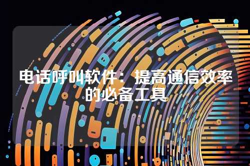 电话呼叫软件：提高通信效率的必备工具