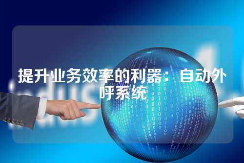 提升业务效率的利器：自动外呼系统