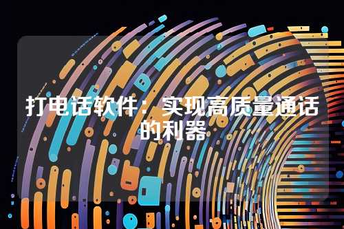 打电话软件：实现高质量通话的利器