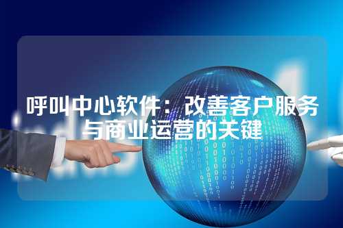 呼叫中心软件：改善客户服务与商业运营的关键