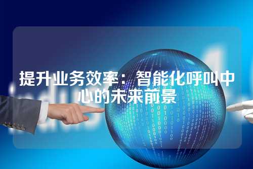 提升业务效率:智能化呼叫中心的未来前景