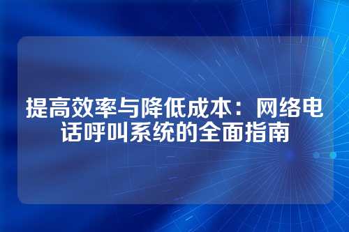 提高效率与降低成本:网络电话呼叫系统的全面指南