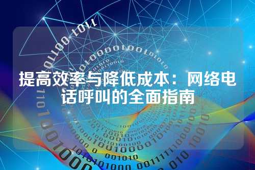 提高效率与降低成本:网络电话呼叫的全面指南