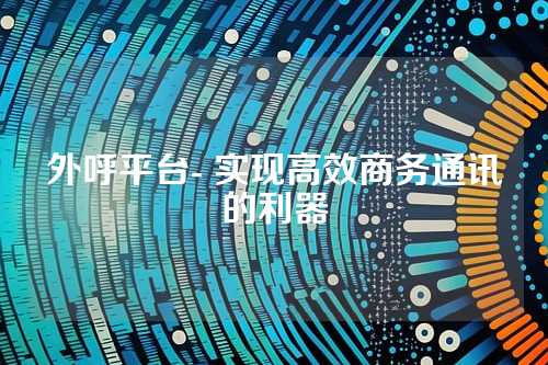 外呼平台- 实现高效商务通讯的利器