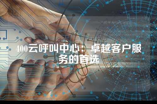 400云呼叫中心:卓越客户服务的首选