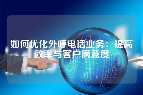 如何优化外呼电话业务：提高效率与客户满意度