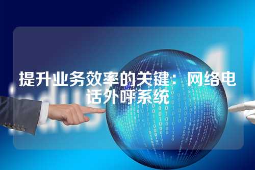 提升业务效率的关键:网络电话外呼系统