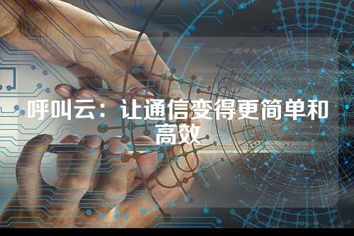 呼叫云:让通信变得更简单和高效