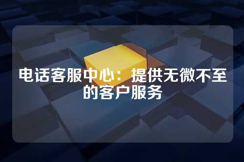 电话客服中心:提供无微不至的客户服务