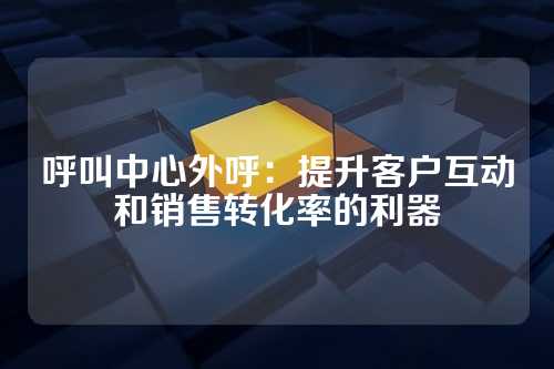 呼叫中心外呼:提升客户互动和销售转化率的利器