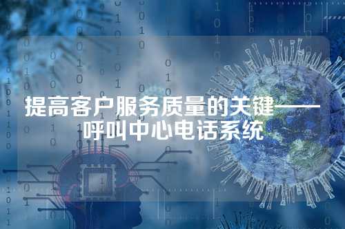提高客户服务质量的关键——呼叫中心电话系统