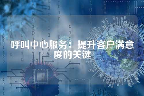 呼叫中心服务：提升客户满意度的关键