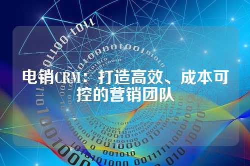 电销CRM:打造高效、成本可控的营销团队