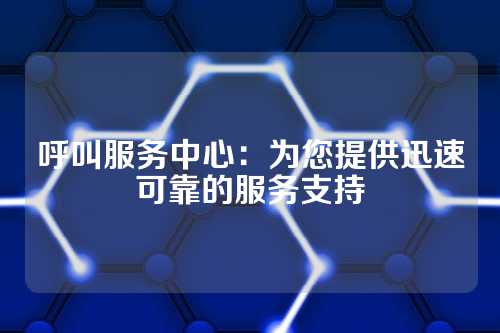 呼叫服务中心:为您提供迅速可靠的服务支持