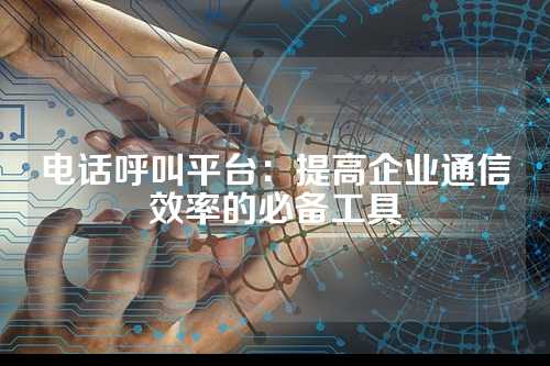 电话呼叫平台:提高企业通信效率的必备工具