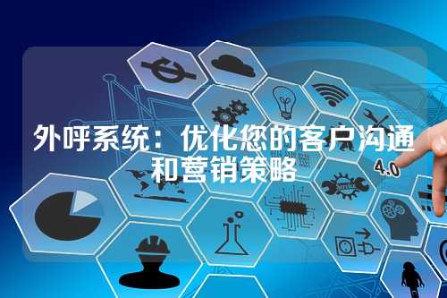 外呼系统：优化您的客户沟通和营销策略