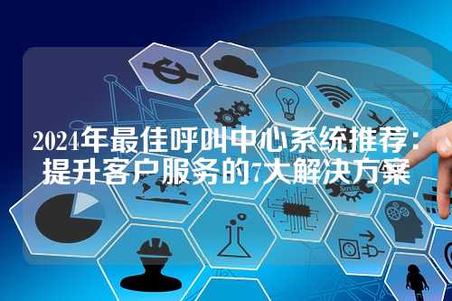 2024年最佳呼叫中心系统推荐：提升客户服务的7大解决方案