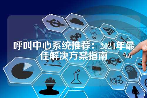 呼叫中心系统推荐:2024年最佳解决方案指南
