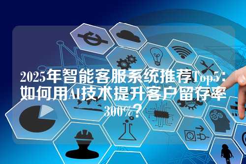2025年智能客服系统推荐Top5:如何用AI技术提升客户留存率300%?