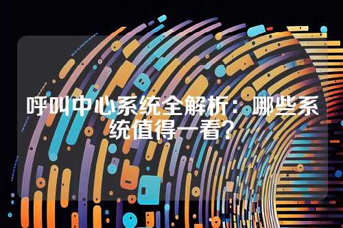 呼叫中心系统全解析：哪些系统值得一看？